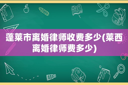 蓬萊市離婚律師收費(fèi)多少(萊西離婚律師費(fèi)多少)