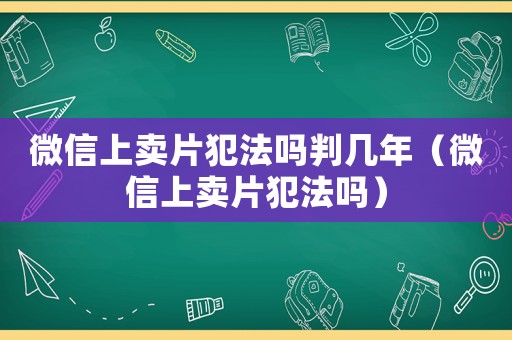 微信上賣片犯法嗎判幾年（微信上賣片犯法嗎）