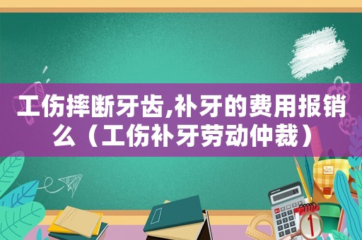 工傷摔斷牙齒,補牙的費用報銷么（工傷補牙勞動仲裁）