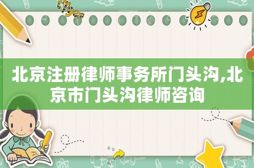 北京注冊律師事務(wù)所門頭溝,北京市門頭溝律師咨詢