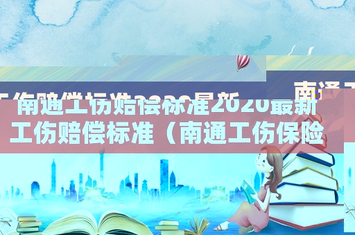 南通工傷賠償標準2020最新工傷賠償標準（南通工傷保險賠償標準）
