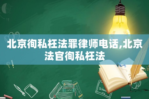 北京徇私枉法罪律師電話,北京法官徇私枉法