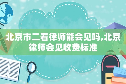 北京市二看律師能會見嗎,北京律師會見收費標準