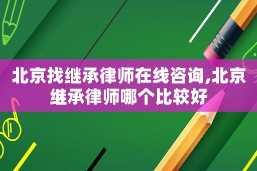 北京找繼承律師在線咨詢,北京繼承律師哪個比較好