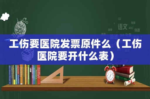 工傷要醫院發票原件么（工傷醫院要開什么表）