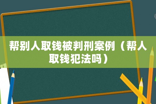 幫別人取錢被判刑案例（幫人取錢犯法嗎）