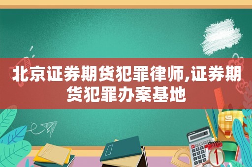 北京證券期貨犯罪律師,證券期貨犯罪辦案基地