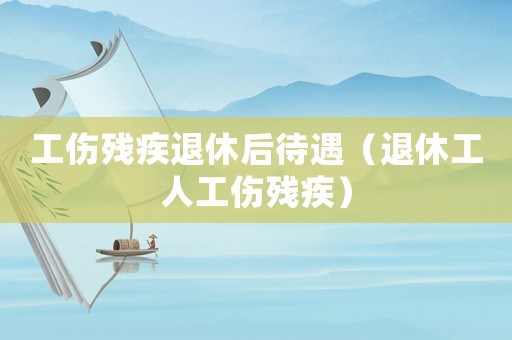 工傷殘疾退休后待遇（退休工人工傷殘疾）
