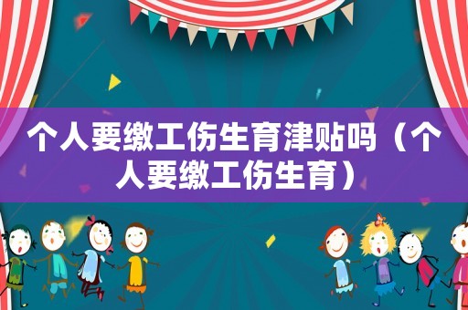 個人要繳工傷生育津貼嗎（個人要繳工傷生育）
