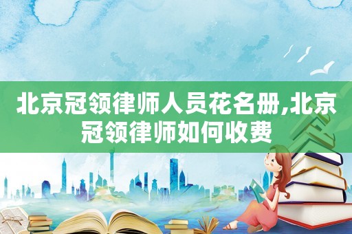 北京冠領律師人員花名冊,北京冠領律師如何收費