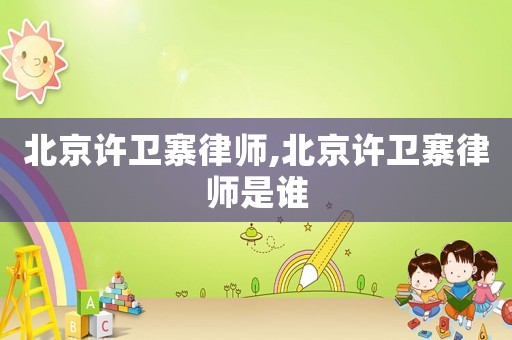 北京許衛寨律師,北京許衛寨律師是誰