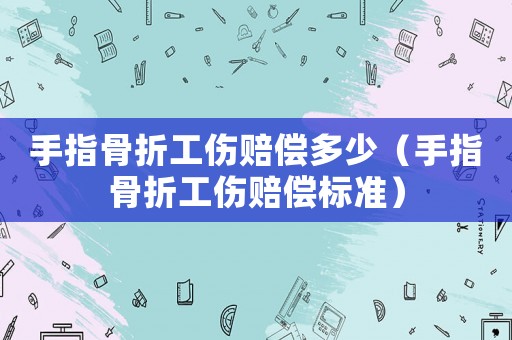手指骨折工傷賠償多少（手指骨折工傷賠償標(biāo)準(zhǔn)）
