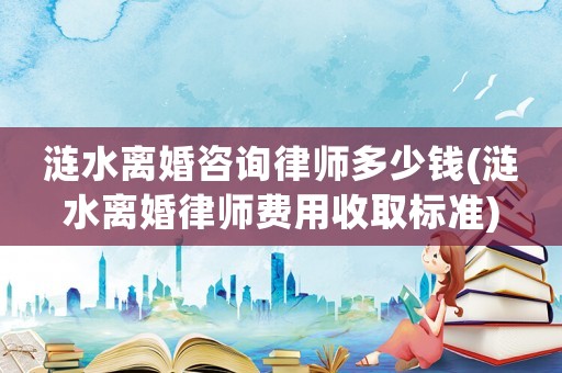 漣水離婚咨詢律師多少錢(漣水離婚律師費用收取標準)
