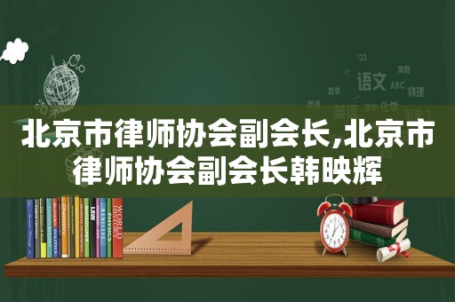 北京市律師協(xié)會(huì)副會(huì)長(zhǎng),北京市律師協(xié)會(huì)副會(huì)長(zhǎng)韓映輝