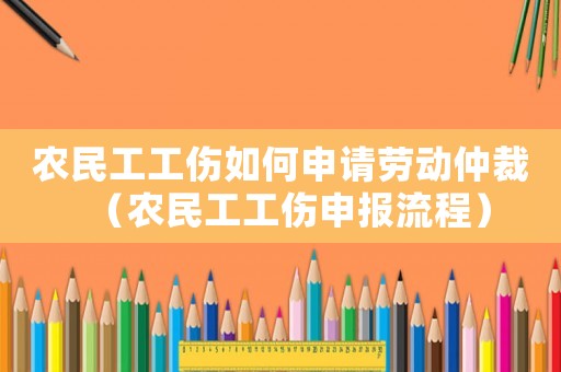 農民工工傷如何申請勞動仲裁（農民工工傷申報流程）