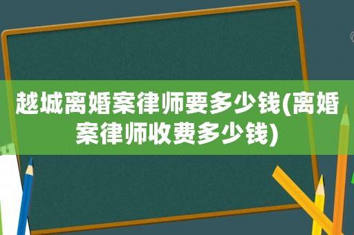 越城離婚案律師要多少錢(離婚案律師收費多少錢)