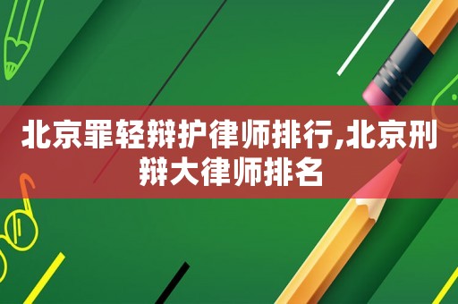 北京罪輕辯護律師排行,北京刑辯大律師排名