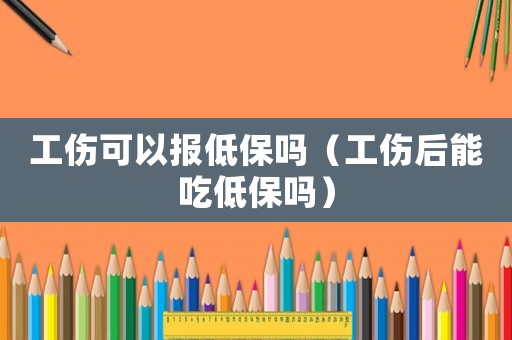 工傷可以報低保嗎（工傷后能吃低保嗎）