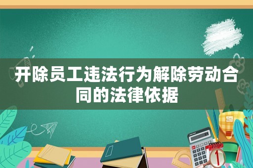開除員工違法行為解除勞動合同的法律依據