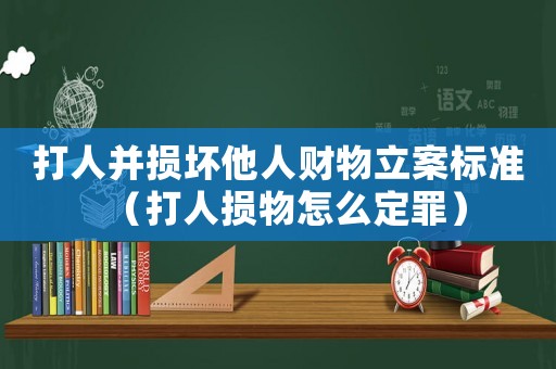 打人并損壞他人財物立案標(biāo)準(zhǔn)（打人損物怎么定罪）