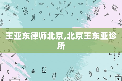 王亞?wèn)|律師北京,北京王東亞診所
