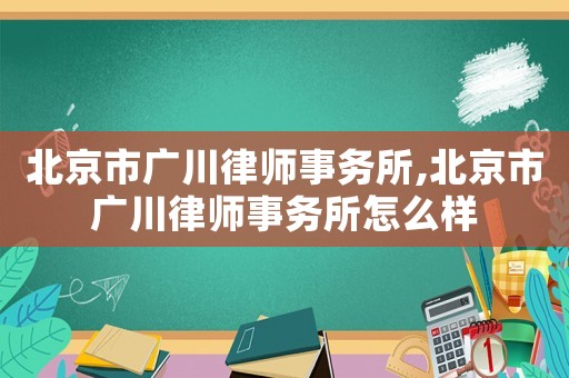 北京市廣川律師事務所,北京市廣川律師事務所怎么樣