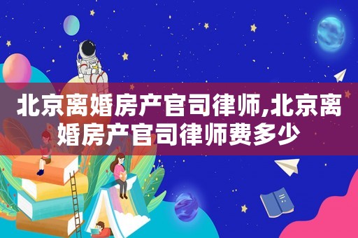 北京離婚房產官司律師,北京離婚房產官司律師費多少