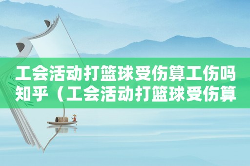 工會活動打籃球受傷算工傷嗎知乎（工會活動打籃球受傷算工傷嗎）