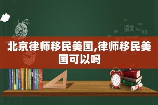 北京律師移民美國,律師移民美國可以嗎