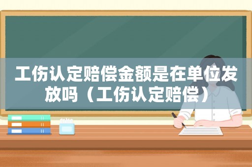 工傷認(rèn)定賠償金額是在單位發(fā)放嗎（工傷認(rèn)定賠償）