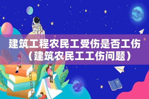 建筑工程農(nóng)民工受傷是否工傷（建筑農(nóng)民工工傷問(wèn)題）