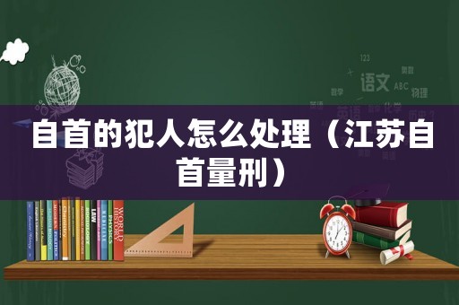 自首的犯人怎么處理（江蘇自首量刑）