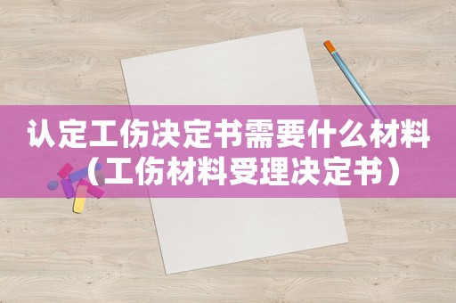 認(rèn)定工傷決定書需要什么材料（工傷材料受理決定書）