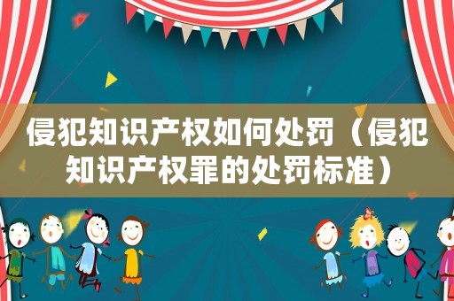 侵犯知識產權如何處罰（侵犯知識產權罪的處罰標準）