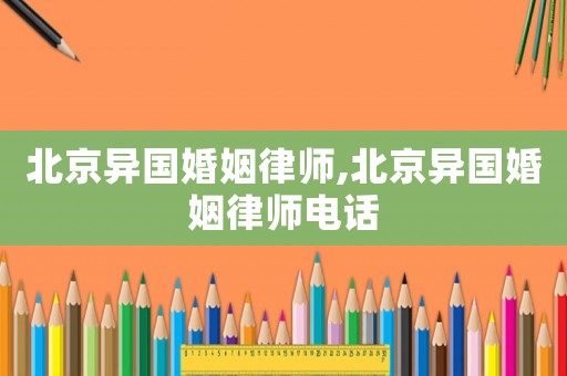 北京異國(guó)婚姻律師,北京異國(guó)婚姻律師電話
