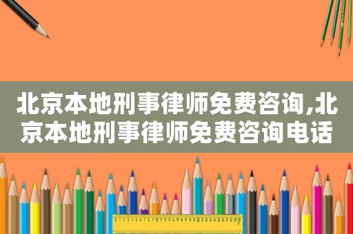 北京本地刑事律師免費(fèi)咨詢,北京本地刑事律師免費(fèi)咨詢電話號(hào)碼