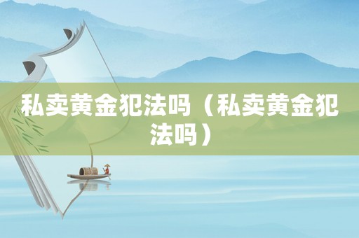 私賣(mài)黃金犯法嗎（私賣(mài)黃金犯法嗎）