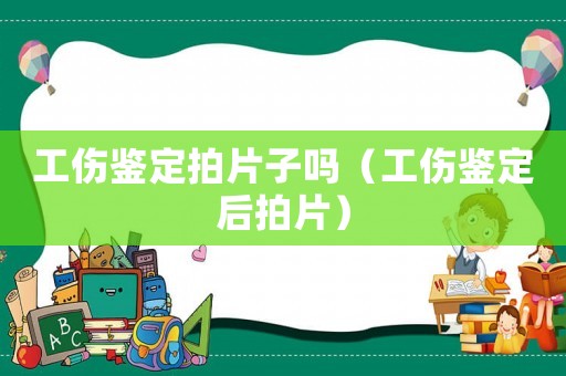 工傷鑒定拍片子嗎（工傷鑒定后拍片）
