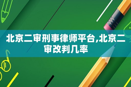 北京二審刑事律師平臺,北京二審改判幾率