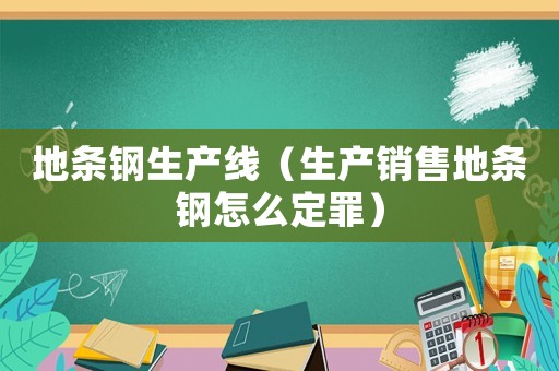 地條鋼生產線（生產銷售地條鋼怎么定罪）