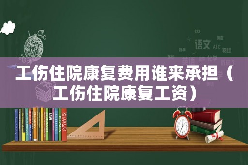 工傷住院康復費用誰來承擔（工傷住院康復工資）