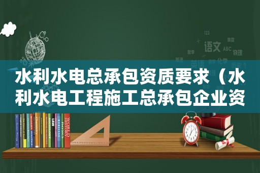 水利水電總承包資質(zhì)要求（水利水電工程施工總承包企業(yè)資質(zhì)等級(jí)標(biāo)準(zhǔn)）