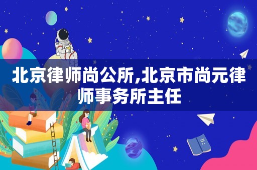 北京律師尚公所,北京市尚元律師事務所主任