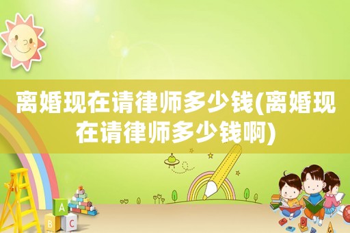 離婚現(xiàn)在請律師多少錢(離婚現(xiàn)在請律師多少錢啊)
