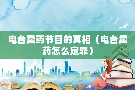電臺賣藥節目的真相（電臺賣藥怎么定罪）