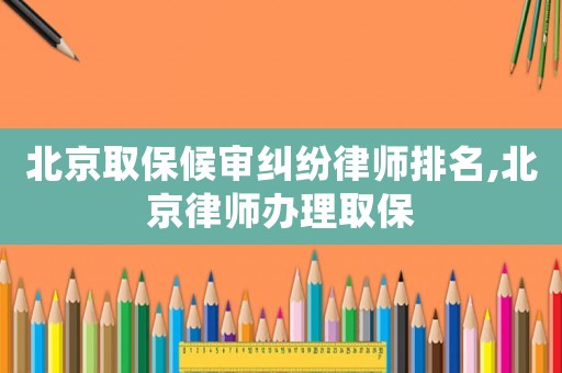 北京取保候?qū)徏m紛律師排名,北京律師辦理取保