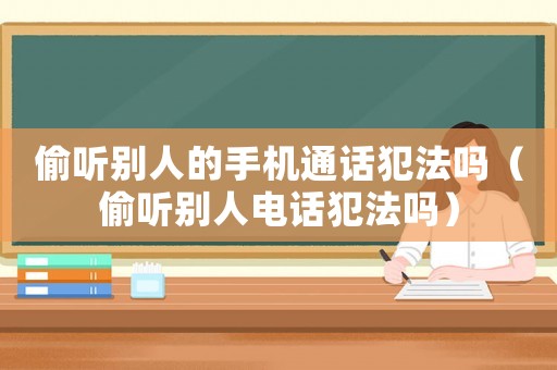 偷聽別人的手機(jī)通話犯法嗎（偷聽別人電話犯法嗎）