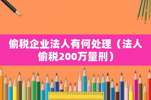 偷稅企業法人有何處理（法人偷稅200萬量刑）