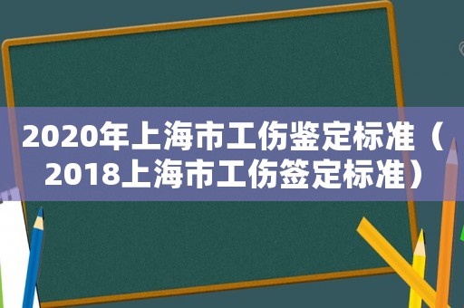 2020年上海市工傷鑒定標準（2018上海市工傷簽定標準）