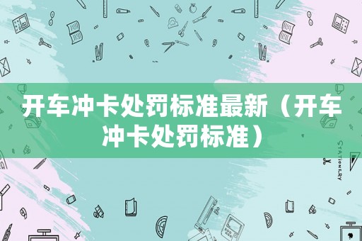 開(kāi)車沖卡處罰標(biāo)準(zhǔn)最新（開(kāi)車沖卡處罰標(biāo)準(zhǔn)）